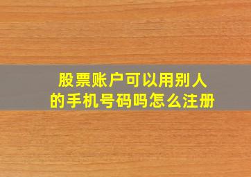 股票账户可以用别人的手机号码吗怎么注册