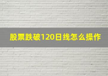 股票跌破120日线怎么操作