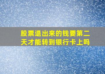 股票退出来的钱要第二天才能转到银行卡上吗