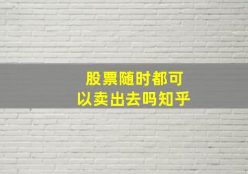 股票随时都可以卖出去吗知乎