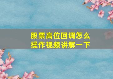 股票高位回调怎么操作视频讲解一下