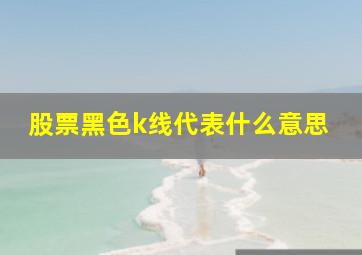 股票黑色k线代表什么意思