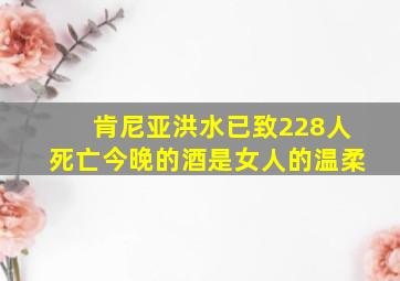 肯尼亚洪水已致228人死亡今晚的酒是女人的温柔