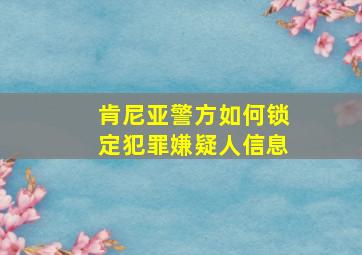 肯尼亚警方如何锁定犯罪嫌疑人信息