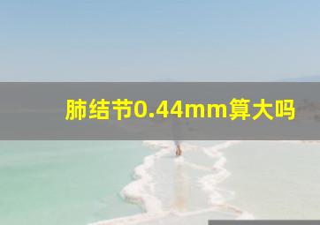 肺结节0.44mm算大吗