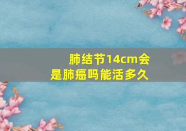 肺结节14cm会是肺癌吗能活多久