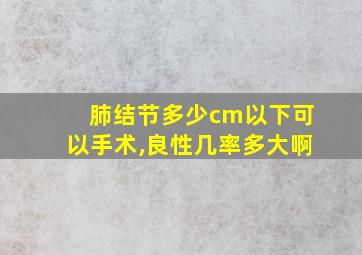 肺结节多少cm以下可以手术,良性几率多大啊