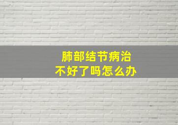 肺部结节病治不好了吗怎么办