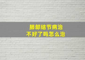 肺部结节病治不好了吗怎么治