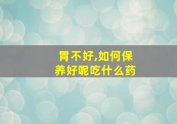 胃不好,如何保养好呢吃什么药