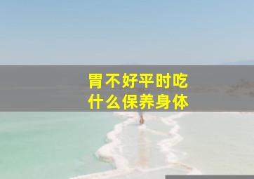 胃不好平时吃什么保养身体