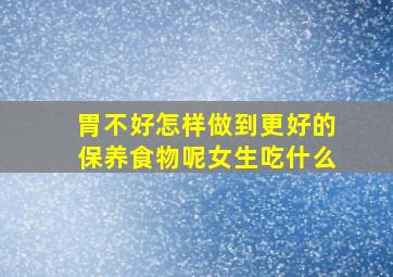 胃不好怎样做到更好的保养食物呢女生吃什么