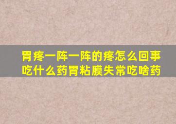 胃疼一阵一阵的疼怎么回事吃什么药胃粘膜失常吃啥药