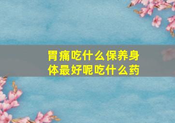 胃痛吃什么保养身体最好呢吃什么药