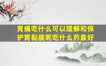 胃痛吃什么可以缓解和保护胃黏膜呢吃什么药最好