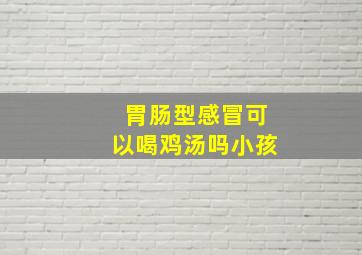 胃肠型感冒可以喝鸡汤吗小孩