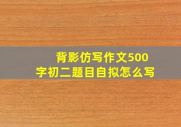 背影仿写作文500字初二题目自拟怎么写