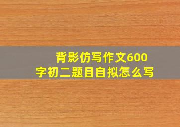 背影仿写作文600字初二题目自拟怎么写