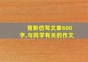 背影仿写文章600字,与同学有关的作文