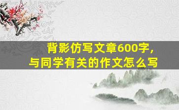 背影仿写文章600字,与同学有关的作文怎么写