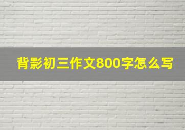 背影初三作文800字怎么写