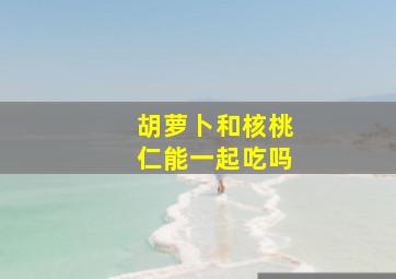 胡萝卜和核桃仁能一起吃吗