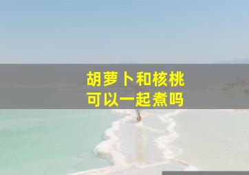 胡萝卜和核桃可以一起煮吗