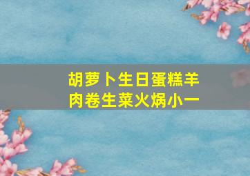 胡萝卜生日蛋糕羊肉卷生菜火㶽小一