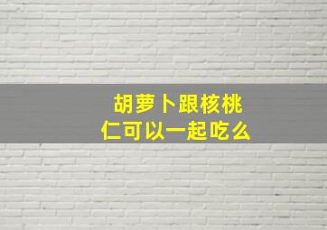 胡萝卜跟核桃仁可以一起吃么