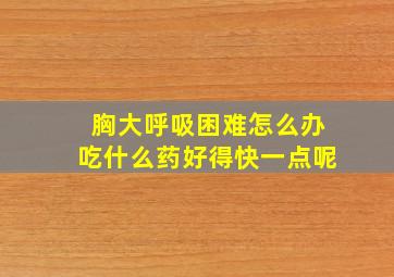 胸大呼吸困难怎么办吃什么药好得快一点呢