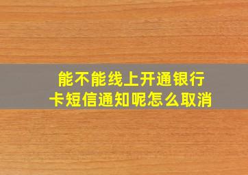 能不能线上开通银行卡短信通知呢怎么取消