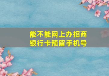 能不能网上办招商银行卡预留手机号