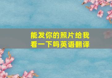 能发你的照片给我看一下吗英语翻译