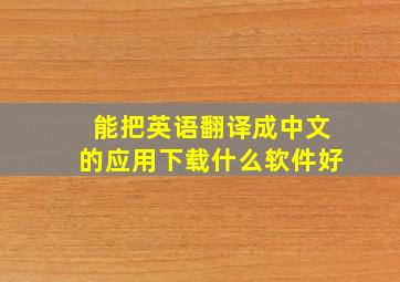 能把英语翻译成中文的应用下载什么软件好