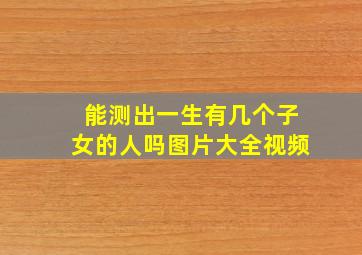 能测出一生有几个子女的人吗图片大全视频