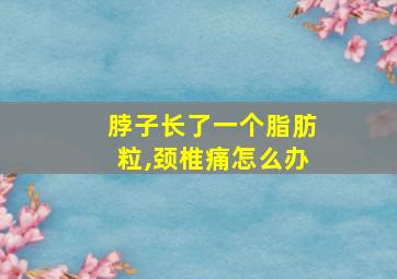 脖子长了一个脂肪粒,颈椎痛怎么办