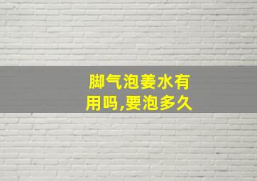 脚气泡姜水有用吗,要泡多久