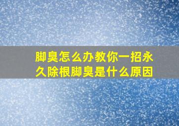 脚臭怎么办教你一招永久除根脚臭是什么原因