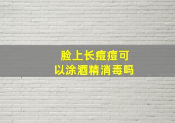 脸上长痘痘可以涂酒精消毒吗