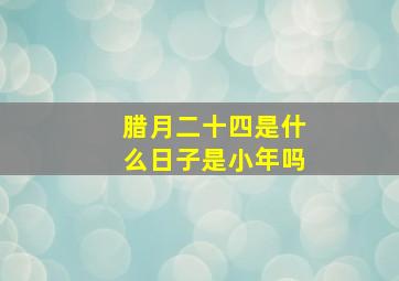 腊月二十四是什么日子是小年吗