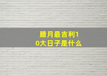 腊月最吉利10大日子是什么