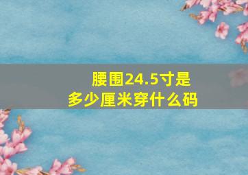 腰围24.5寸是多少厘米穿什么码