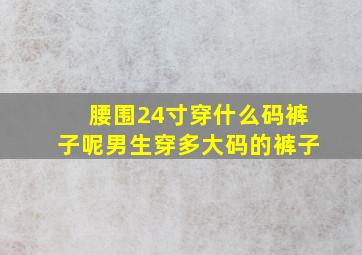 腰围24寸穿什么码裤子呢男生穿多大码的裤子