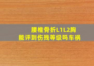 腰椎骨折L1L2胸能评到伤残等级吗车祸