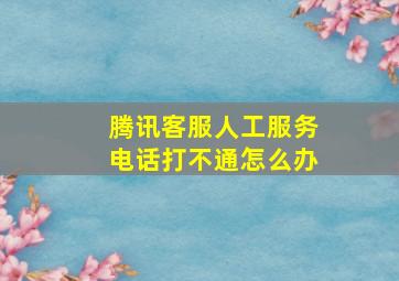 腾讯客服人工服务电话打不通怎么办