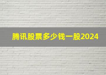 腾讯股票多少钱一股2024