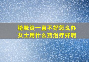 膀胱炎一直不好怎么办女士用什么药治疗好呢