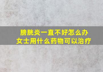 膀胱炎一直不好怎么办女士用什么药物可以治疗