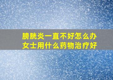 膀胱炎一直不好怎么办女士用什么药物治疗好