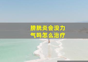 膀胱炎会没力气吗怎么治疗